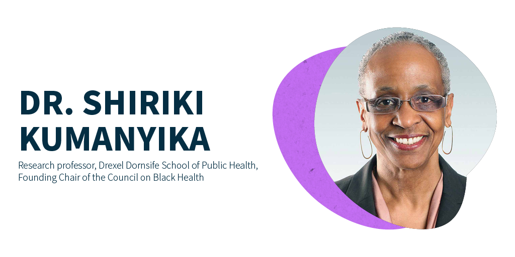 Dr. Shiriki Kumanyika, Professor Emerita at the University of Pennsylvania Perelman School of Medicine and founder of the Council on Black Health